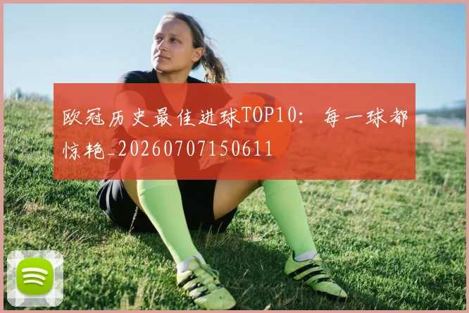 欧冠历史最佳进球TOP10：每一球都惊艳_20260707150611